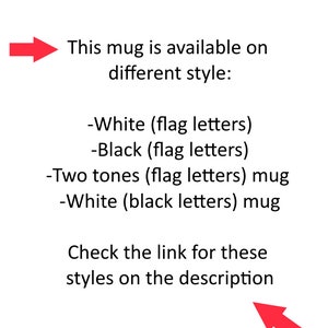 May include: Text on a white background that reads: "This mug is available on different style: -White (flag letters) -Black (flag letters) -Two tones (flag letters) mug -White (black letters) mug Check the link for these styles on the description"