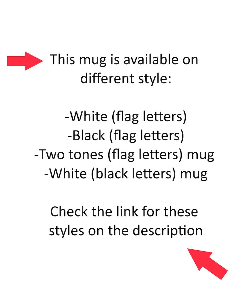 May include: Text on a white background that reads: "This mug is available on different style: -White (flag letters) -Black (flag letters) -Two tones (flag letters) mug -White (black letters) mug Check the link for these styles on the description"