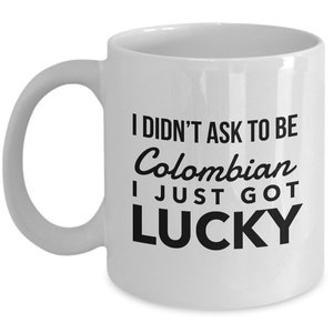 Colombian Mug - I didn't ask to be Colombian I just got lucky - Colombian Coffee Mug - Colombia Gift