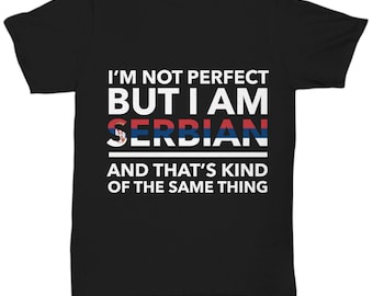 Serbian Tshirt - I'm not perfect but I am Serbian and that's kind of the same thing - Serbian Teeshirt - Serbia Gift