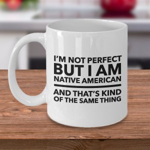 May include: White ceramic coffee mug with black text that reads "I'm not perfect but I am Native American and that's kind of the same thing."