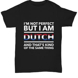 Dutch Tshirt - I&#39;m not perfect but I am Dutch and that&#39;s kind of the same thing - Dutch Tshirt - The Netherlands Gift
