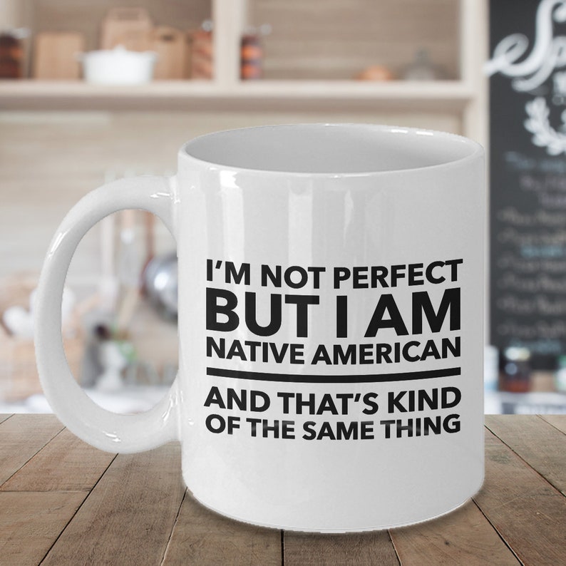 May include: White ceramic coffee mug with a black graphic that reads "I'm not perfect but I am Native American and that's kind of the same thing."