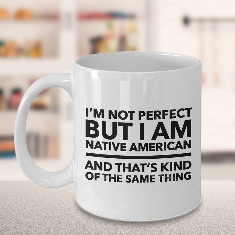 May include: White ceramic coffee mug with a black graphic that reads "I'm not perfect but I am Native American and that's kind of the same thing."