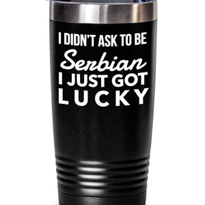 Serbian Tumbler - I didn&#39;t ask to be Serbian, I just got lucky - Serbian Tumbler - Serbia Gift