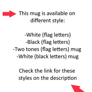 May include: Text on a white background that reads: "This mug is available on different style: -White (flag letters) -Black (flag letters) -Two tones (flag letters) mug -White (black letters) mug Check the link for these styles on the description"