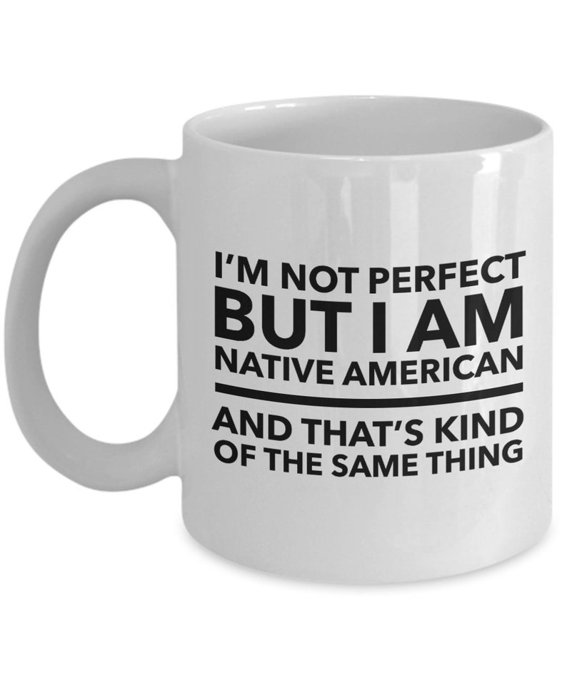 May include: White ceramic coffee mug with black text that reads "I'm not perfect but I am Native American and that's kind of the same thing."