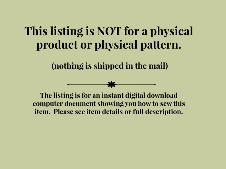 May include: Text on a green background that reads: "This listing is NOT for a physical product or physical pattern. (nothing is shipped in the mail) The listing is for an instant digital download computer document showing you how to sew this item. Please see item details or full description."