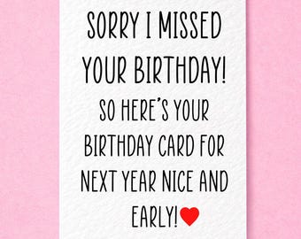 May include: A white rectangular greeting card with black text that reads: SORRY I MISSED YOUR BIRTHDAY! SO HERE'S YOUR BIRTHDAY CARD FOR NEXT YEAR NICE AND EARLY! The text ends with a small red heart symbol printed on the front of the card.