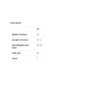 May include: Size guide for a 2T clothing item.  The guide includes width, length, weight, European size, and age in years.  The width is 12 inches, the length is 15 1/2 inches, the weight is 30-33 pounds, the European size is 92, and the age is 2 years.