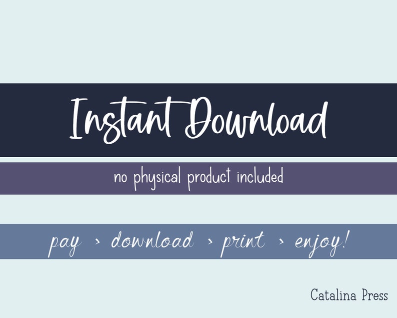 May include: A blue and white graphic with the text "Instant Download" in white cursive font. The text "no physical product included" is in black font. The text "pay > download > print > enjoy!" is in white cursive font. The text "Catalina Press" is in black font.