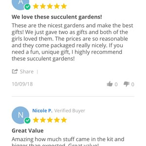 May include: Two customer reviews for a succulent garden kit. The first review is from Angelina A. and is titled "We love these succulent gardens!" The review is five stars and says "These are the nicest gardens and make the best gifts! We just gave two as gifts and both of the girls loved them. The prices are so reasonable and they come packaged really nicely. If you need a fun, unique gift, I highly recommend these succulent gardens!" The second review is from Nicole P. and is titled "Great Value" The review is five stars and says "Amazing how much stuff came in the kit and bigger than expected. Great value!"