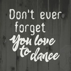May include: White text on a gray wood background reads "Don't ever forget you love to dance."