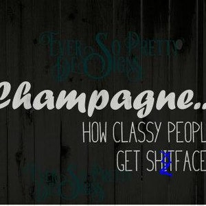 May include: A black wooden background with white and teal text. The text reads "Champagne... HOW CLASSY PEOPLE GET SHITFACED" in a mix of fonts. The words "Ever So Pretty" are also visible.