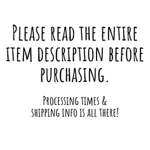 May include: White background with black text that reads: "PLEASE READ THE ENTIRE ITEM DESCRIPTION BEFORE PURCHASING. PROCESSING TIMES & SHIPPING INFO IS ALL THERE!"