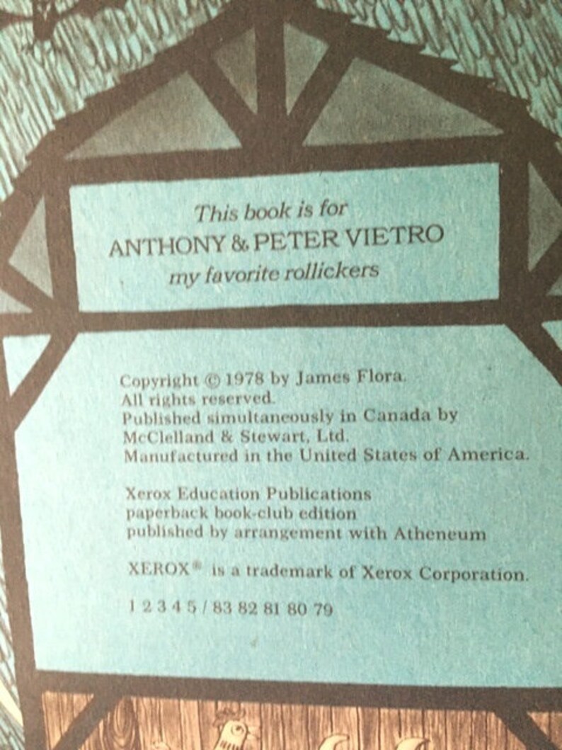 Pode incluir: Um livro azul e castanho com o texto "This book is for Anthony & Peter Vietro my favorite rollickers" na capa da frente. As informa&ccedil;&otilde;es de direitos autorais na contracapa dizem "Copyright &copy; 1978 by James Flora. All rights reserved. Published simultaneously in Canada by McClelland & Stewart, Ltd. Manufactured in the United States of America. Xerox Education Publications paperback book-club edition published by arrangement with Atheneum XEROX&reg; is a trademark of Xerox Corporation. 1 2 3 4 5 / 83 82 81 80 79"