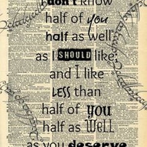 May include: A black and white typography print with the text "don't know half of you half as well as I SHOULD like; and I like LESS than half of you half as WeLL as you deserve".
