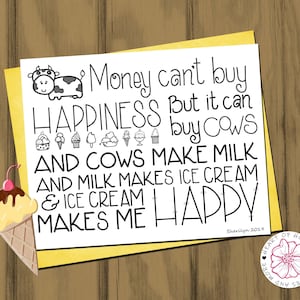Money can&#39;t buy happiness but it can buy cows and cows make milk and milk makes ice cream and ice cream makes me happy! Ice cream lover