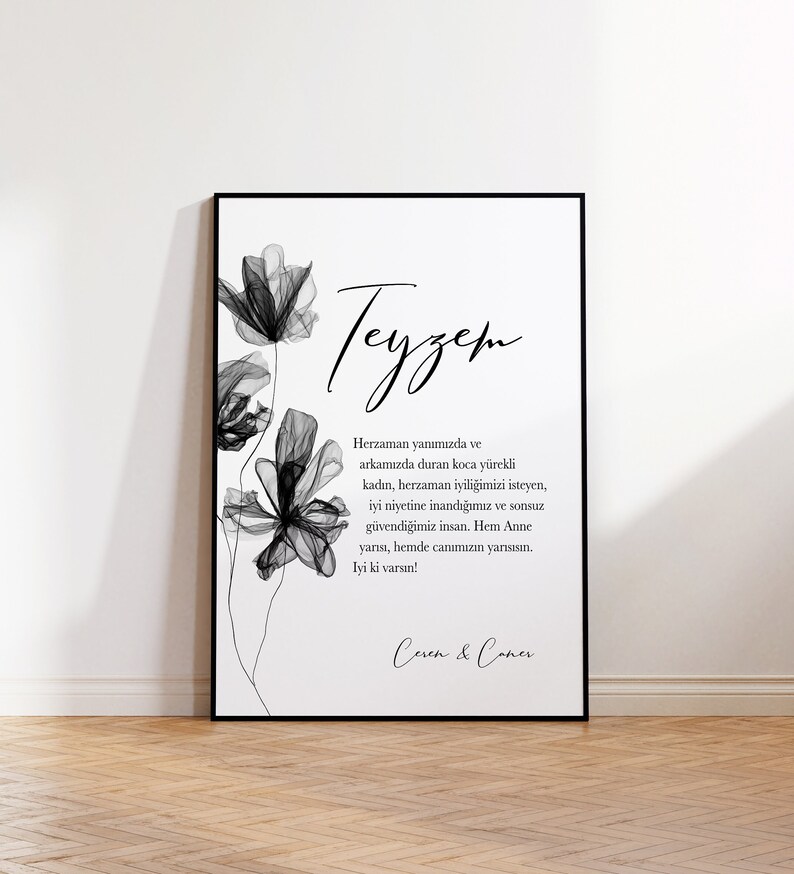 May include: Black and white printable art print with a floral design and the text "Teyzem" which translates to "Aunt" in English. The text below reads "Herzaman yanımızda ve arkamızda duran koca y&uuml;rekli kadın, herzaman iyiliğimizi isteyen, iyi niyetine inandığımız ve sonsuz g&uuml;vendiğimiz insan. Hem Anne yarısı, hemde canımızın yarısısın. Iyi ki varsın!" which translates to "Always by our side and behind us, a big-hearted woman, always wanting our good, someone we believe in and trust infinitely. Both a mother figure and a part of our soul. Glad you are here!" The print is signed "Ceren & Coner".