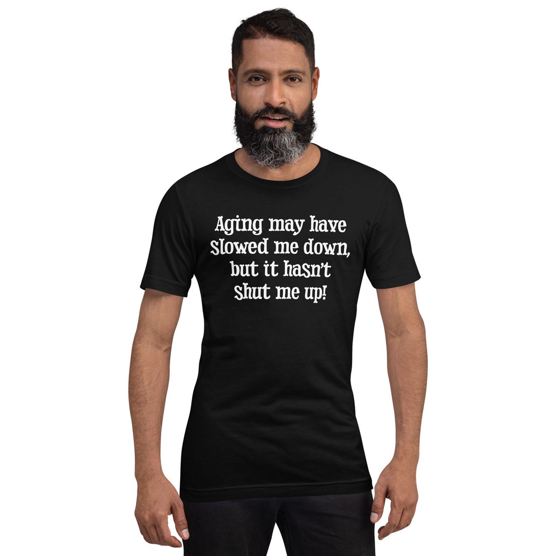 Aging May Have Slowed Me Down but It Hasn't Shut Me up Unisex T-shirt ...