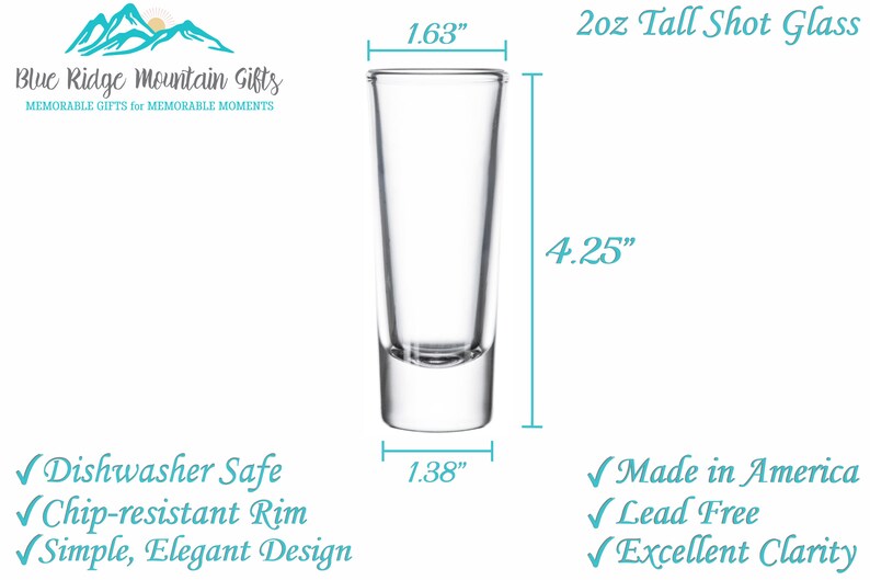 May include: A clear glass shot glass, 2 ounces in size, is shown with measurements in inches. The glass is 4.25 inches tall, 1.63 inches wide at the top, and 1.38 inches wide at the base. The text "2oz Tall Shot Glass" is written above the glass. The text "Blue Ridge Mountain Gifts" is written at the top of the image. The text "MEMORABLE GIFTS for MEMORABLE MOMENTS" is written below the company name. The text "Dishwasher Safe", "Chip-resistant Rim", and "Simple, Elegant Design" is written below the glass. The text "Made in America", "Lead Free", and "Excellent Clarity" is written to the right of the glass.
