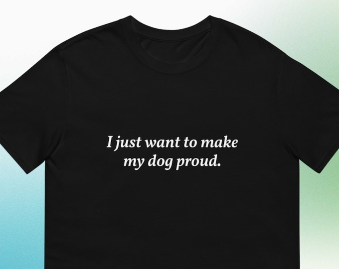 I Just Want to Make My Dog Proud T-Shirt, Funny Shirt, Funny Gift for Her, Funny Gen Z Gift Gag Gift, Funny Gift for Him