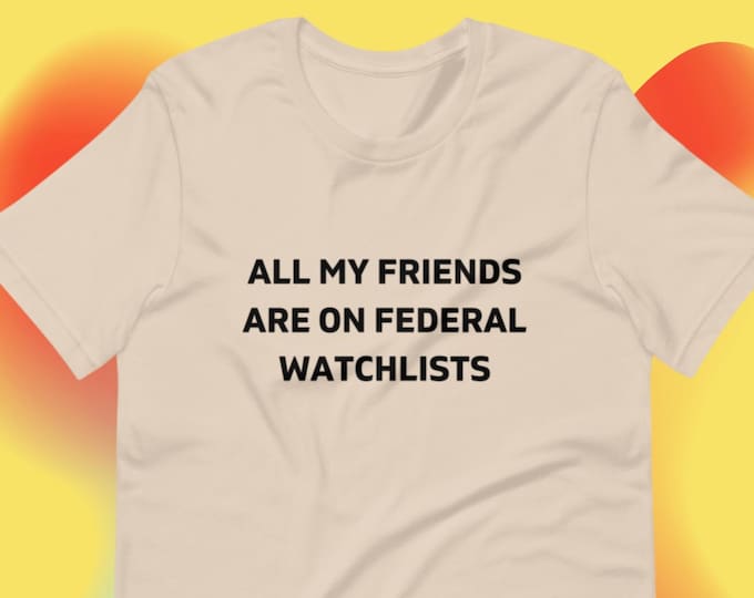 All My Friends Are On Federal Watchlists T-Shirt, Unisex, Funny Shirt, Funny Gift for Her, Funny Gen Z Gift Gag Gift, Funny Gift for Him