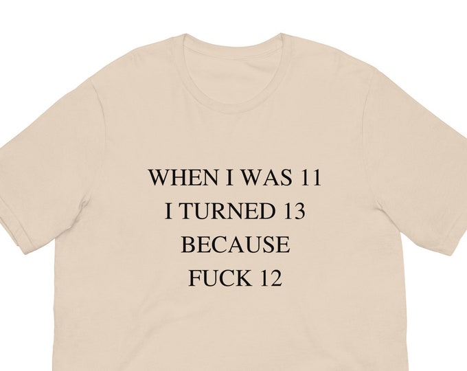 When I Was 11, I Turned 13 Because F*ck 12 Unisex T-Shirt