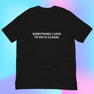 Everything I Love to Do is Illegal T-Shirt, Unisex Funny Shirt