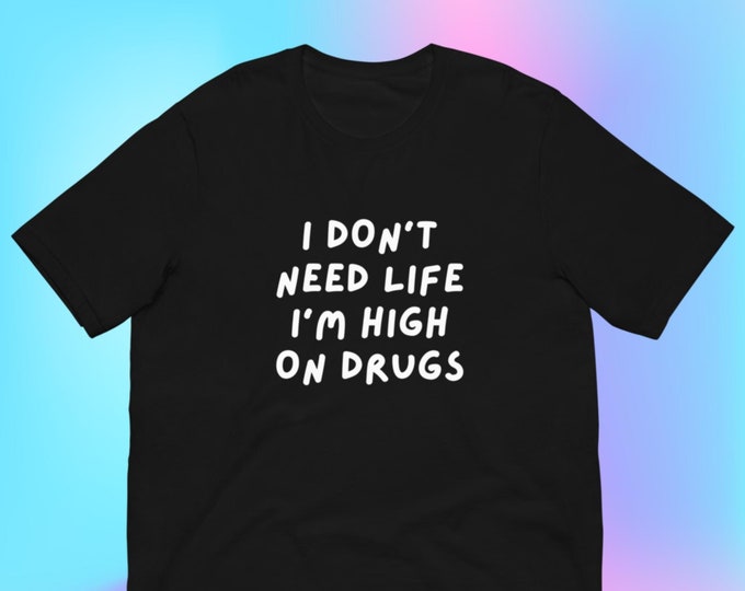 I Don't Need Life, I'm High on Drugs T-Shirt, Unisex, Funny Shirt, Funny Gift for Her, Funny Gen Z Gift Gag Gift, Funny Gift for Him