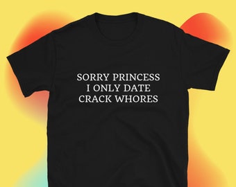 Sorry Princess I Only Date Cr*ck Wh0res, Funny Shirt, Funny Gift for Her, Funny Gen Z Gift Gag Gift, Funny Gift for Him