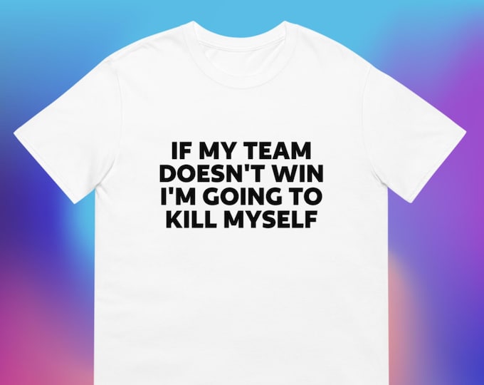 If My Team Doesn't Win, I'm Going to Kill Myself T-Shirt, Unisex, Funny Shirt, Funny Sports, Funny Gen Z Gift Gag Gift, Funny Gift for Him