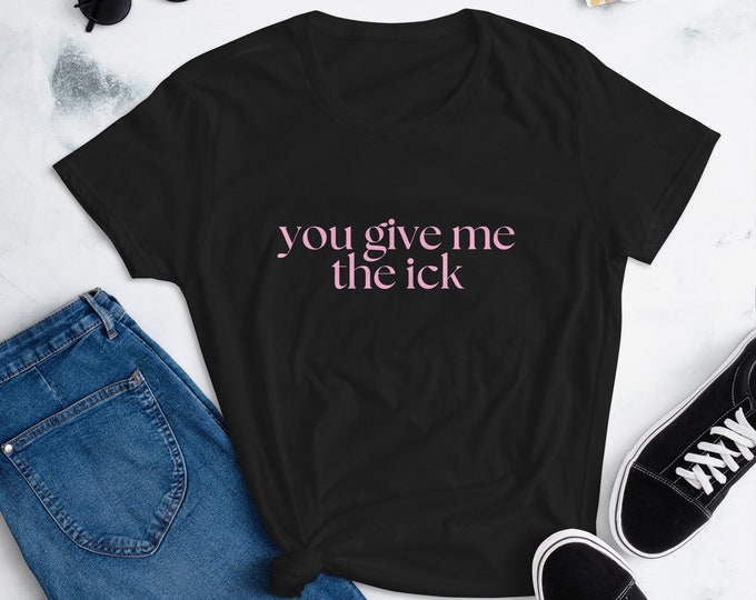 You Give Me The Ick Women's Cut T-Shirt