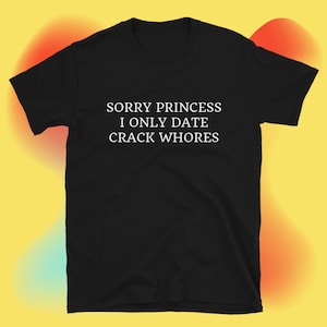 May include: Black t-shirt with the white text "SORRY PRINCESS I ONLY DATE CRACK WHORES". The shirt is made of a soft material and has a crew neck.