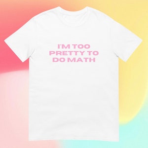 I&#39;m Too Pretty To Do Math T-Shirt