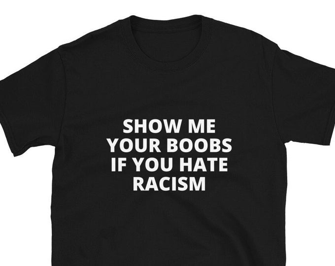 Show me Your Boobs if You Hate Racism T-Shirt, Unisex, Funny Shirt, Funny Gift for Her, Funny Gen Z Gift Gag Gift, Funny Gift for Him