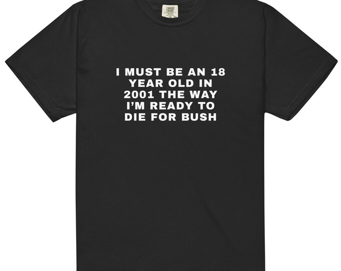 I Must Be an 18 Year Old in 2001 the Way I’m Ready to Die for Bush T-Shirt – Funny Political Meme Tee, Comfort Colors Satire Tee