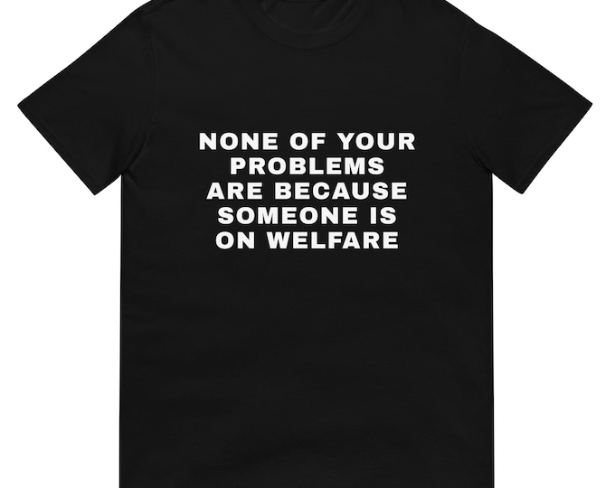 None of Your Problems Are Because Someone Is on Welfare T-Shirt | Political Statement Tee | Social Justice Shirt