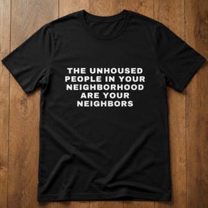 May include: A black short-sleeved t-shirt featuring white text centered on the chest that reads: THE UNHOUSED PEOPLE IN YOUR NEIGHBORHOOD ARE YOUR NEIGHBORS. The garment has a crew neckline and a standard fit, constructed from a solid black fabric.