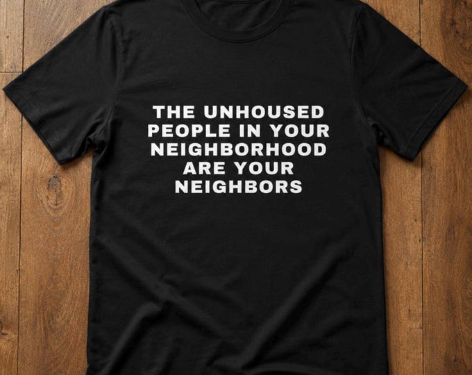 Unhoused People Are Your Neighbors Shirt – Anti-Trump Tee, Mutual Aid & Housing Justice, Social Justice Graphic T-Shirt, Unisex Streetwear