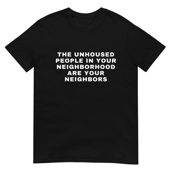 Unhoused People Are Your Neighbors Shirt – Anti-Trump Tee, Mutual Aid & Housing Justice, Social Justice Graphic T-Shirt, Unisex Streetwear