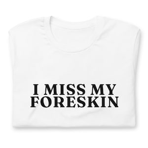 I Miss My Foreskin T-Shirt, Unisex, Funny Shirt, Funny Gift for Her, Funny Gen Z Gift Gag Gift, Funny Gift for Him