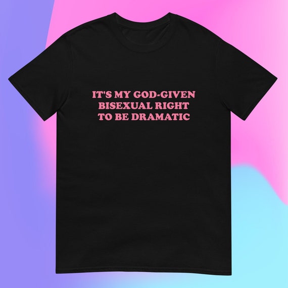 It's My God-Given Bisexual Right to be Dramatic T-Shirt
