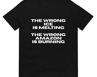 The Wrong Ice is Melting The Wrong Amazon is Burning T-Shirt, Unisex