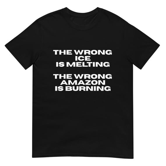 The Wrong Ice is Melting The Wrong Amazon is Burning T-Shirt, Unisex