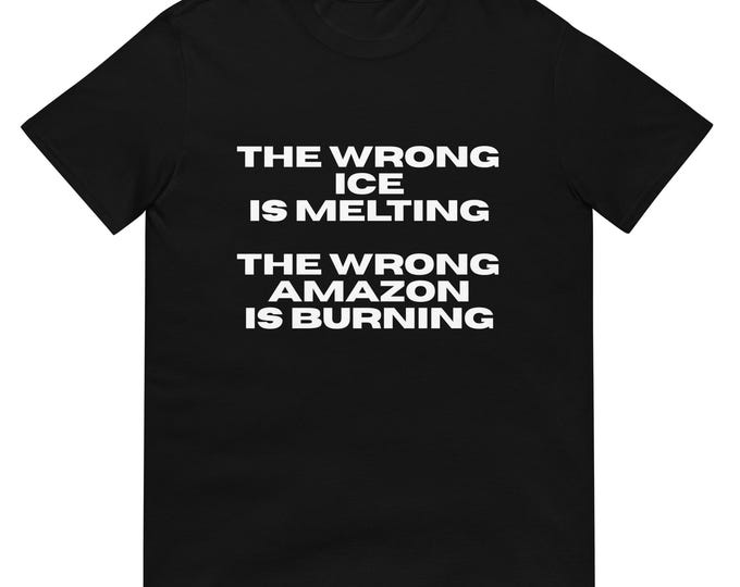 The Wrong Ice is Melting The Wrong Amazon is Burning T-Shirt, Unisex