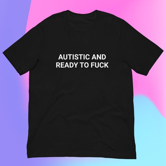 Autistic and Ready to Fuck T-Shirt, Funny Gag Gift Meme Tee