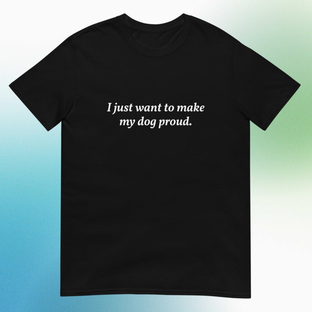 I Just Want To Make My Dog Proud T shirt Funny Shirt Funny Gift For i-just-want-to-make-my-dog-proud-t-shirt-funny-shirt-funny-gift-for