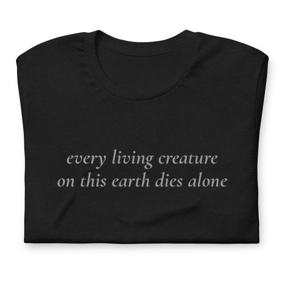 Every Living Creature on this Earth Dies Alone T-Shirt, Unisex