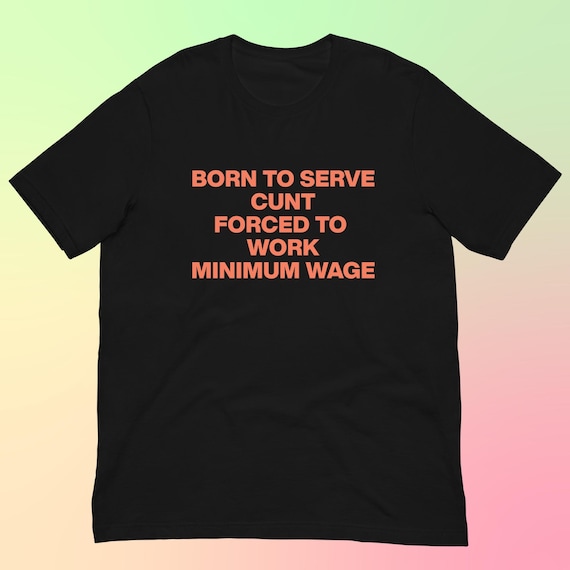 Born to Serve Cunt Forced To Work Minimum Wage T-Shirt, Funny Shirt